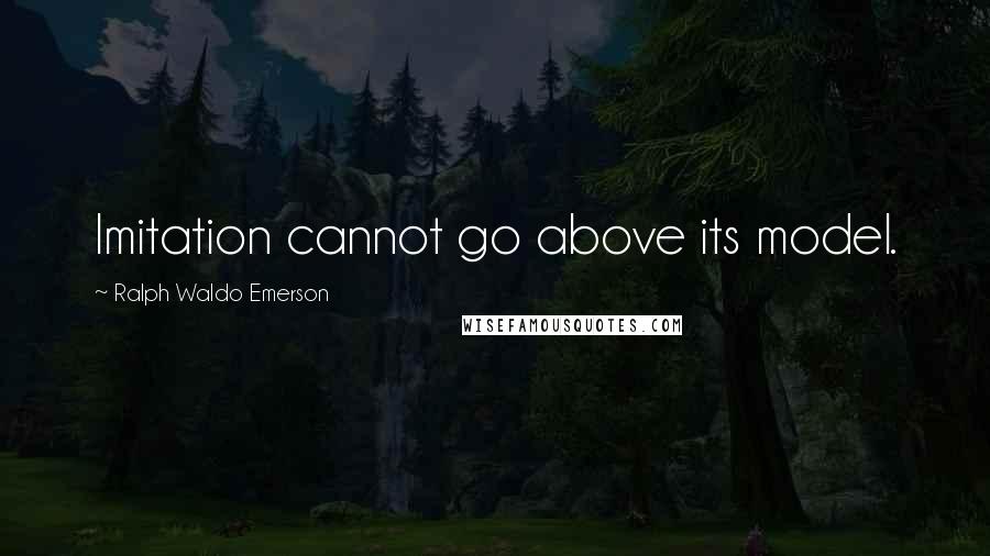 Ralph Waldo Emerson Quotes: Imitation cannot go above its model.