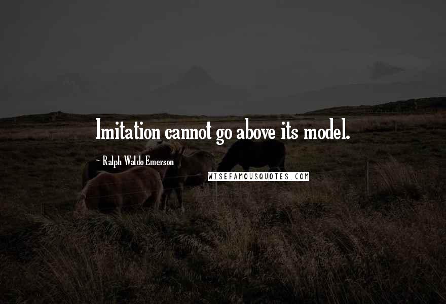 Ralph Waldo Emerson Quotes: Imitation cannot go above its model.