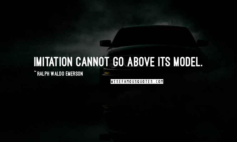 Ralph Waldo Emerson Quotes: Imitation cannot go above its model.