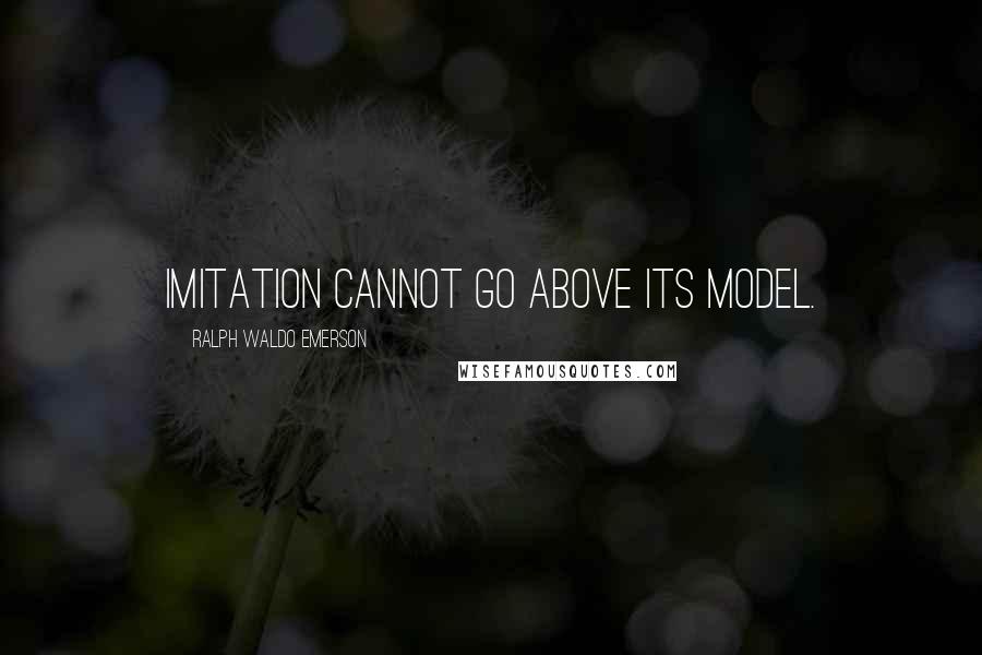 Ralph Waldo Emerson Quotes: Imitation cannot go above its model.