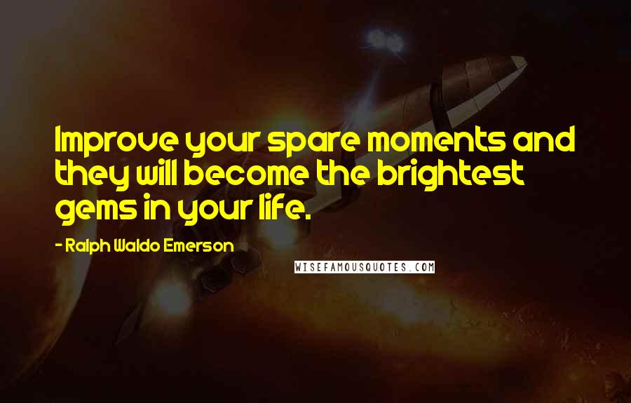 Ralph Waldo Emerson Quotes: Improve your spare moments and they will become the brightest gems in your life.