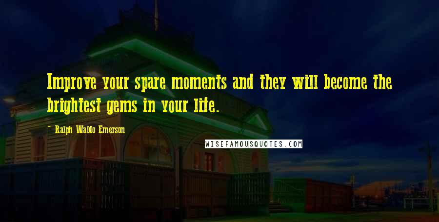 Ralph Waldo Emerson Quotes: Improve your spare moments and they will become the brightest gems in your life.