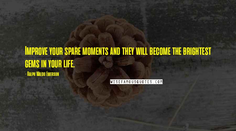 Ralph Waldo Emerson Quotes: Improve your spare moments and they will become the brightest gems in your life.