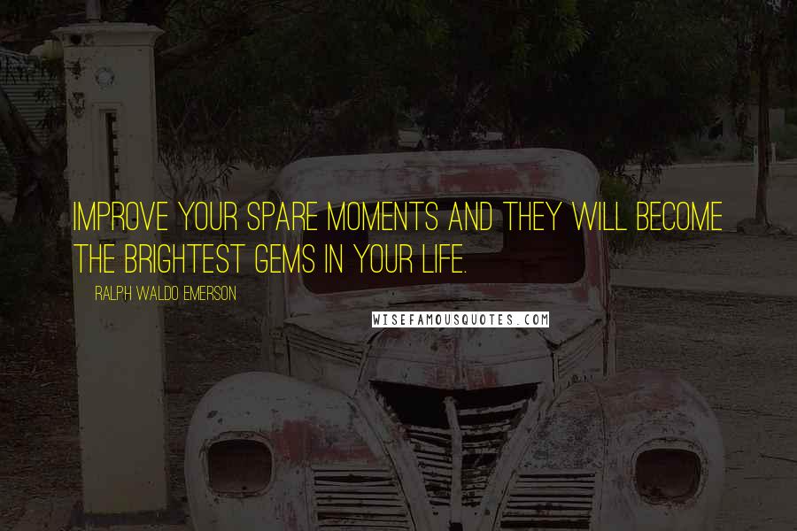 Ralph Waldo Emerson Quotes: Improve your spare moments and they will become the brightest gems in your life.