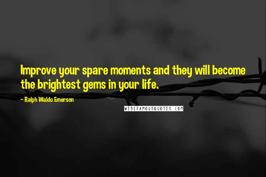 Ralph Waldo Emerson Quotes: Improve your spare moments and they will become the brightest gems in your life.