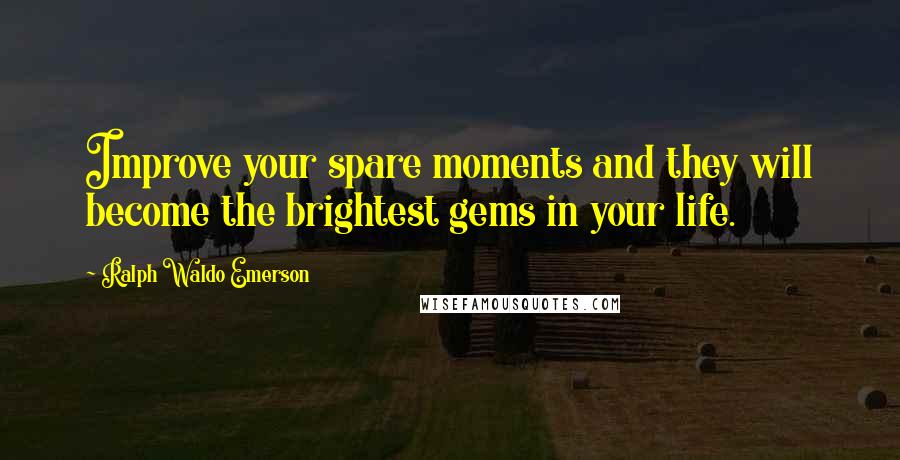Ralph Waldo Emerson Quotes: Improve your spare moments and they will become the brightest gems in your life.
