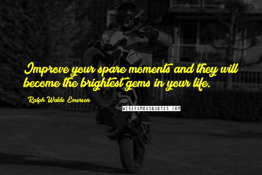 Ralph Waldo Emerson Quotes: Improve your spare moments and they will become the brightest gems in your life.