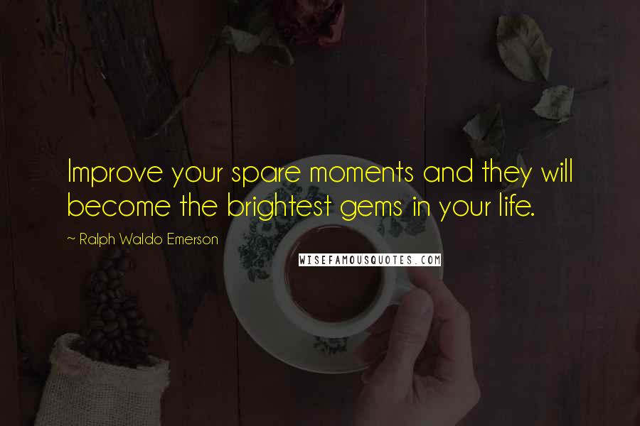 Ralph Waldo Emerson Quotes: Improve your spare moments and they will become the brightest gems in your life.