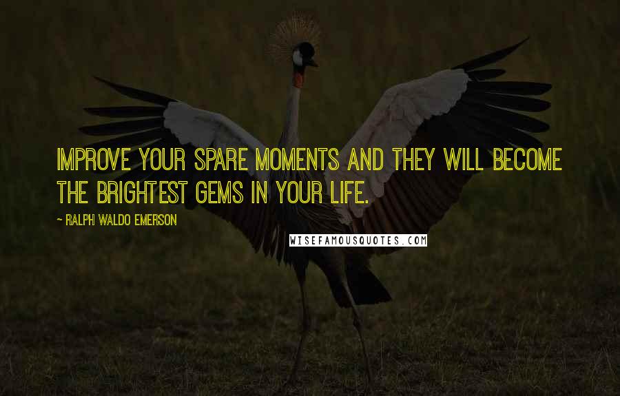 Ralph Waldo Emerson Quotes: Improve your spare moments and they will become the brightest gems in your life.