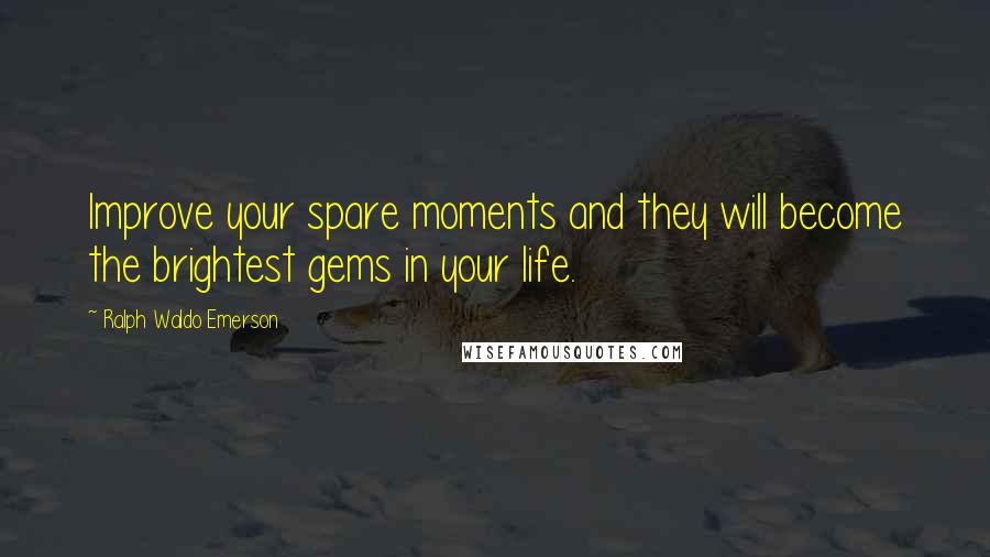 Ralph Waldo Emerson Quotes: Improve your spare moments and they will become the brightest gems in your life.