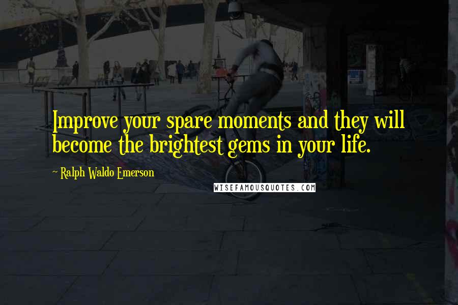 Ralph Waldo Emerson Quotes: Improve your spare moments and they will become the brightest gems in your life.