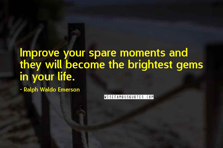 Ralph Waldo Emerson Quotes: Improve your spare moments and they will become the brightest gems in your life.