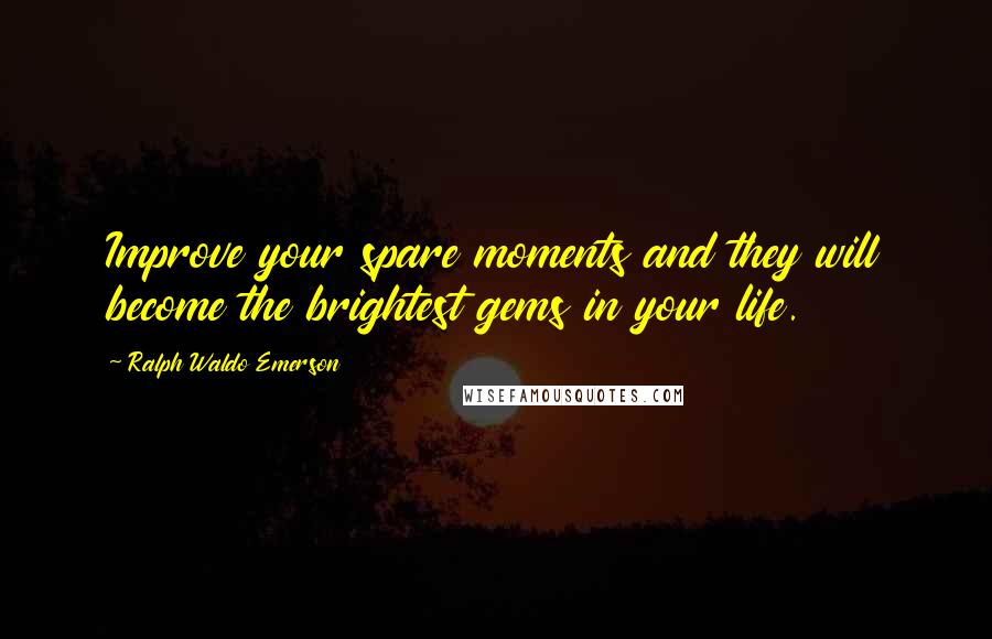 Ralph Waldo Emerson Quotes: Improve your spare moments and they will become the brightest gems in your life.