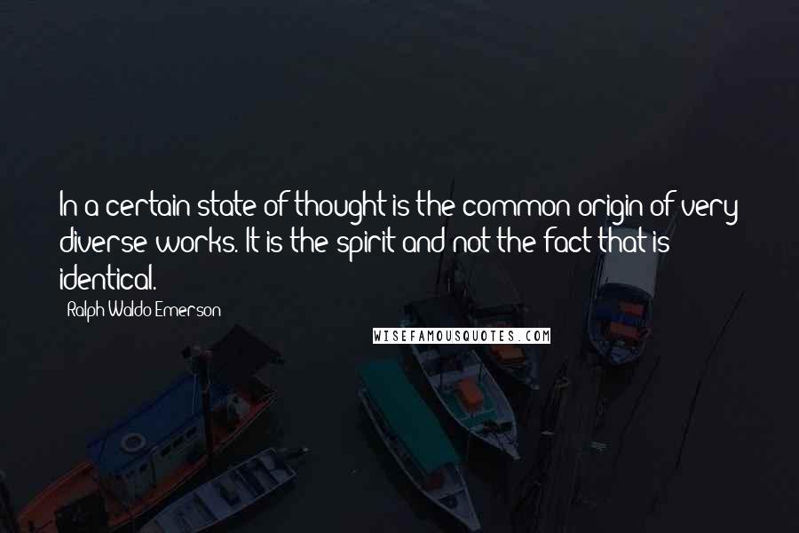 Ralph Waldo Emerson Quotes: In a certain state of thought is the common origin of very diverse works. It is the spirit and not the fact that is identical.