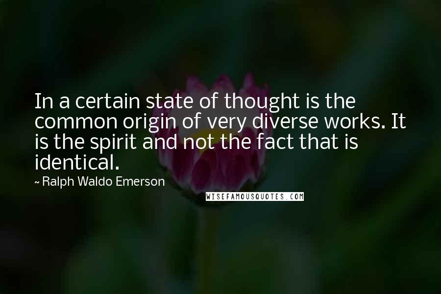 Ralph Waldo Emerson Quotes: In a certain state of thought is the common origin of very diverse works. It is the spirit and not the fact that is identical.