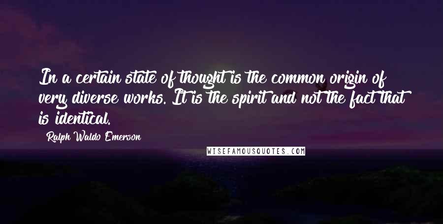 Ralph Waldo Emerson Quotes: In a certain state of thought is the common origin of very diverse works. It is the spirit and not the fact that is identical.