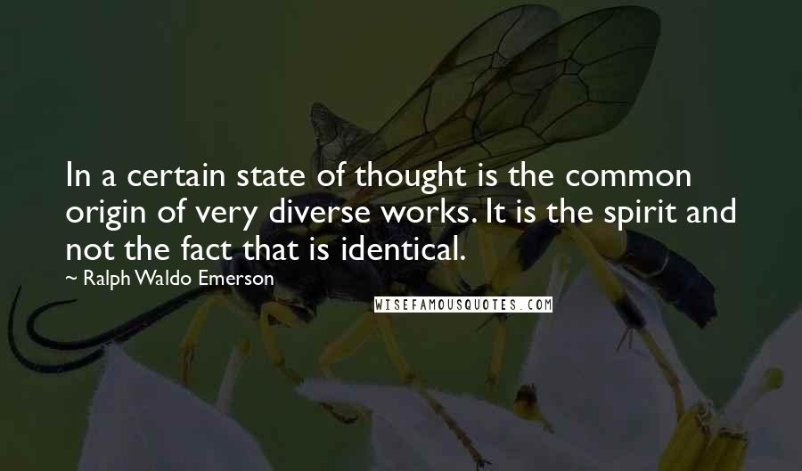 Ralph Waldo Emerson Quotes: In a certain state of thought is the common origin of very diverse works. It is the spirit and not the fact that is identical.