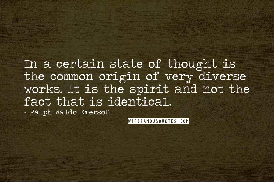 Ralph Waldo Emerson Quotes: In a certain state of thought is the common origin of very diverse works. It is the spirit and not the fact that is identical.