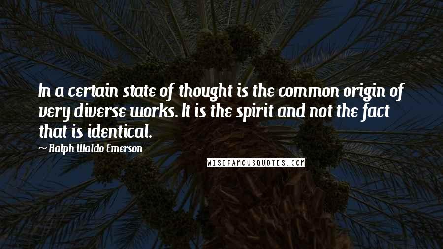 Ralph Waldo Emerson Quotes: In a certain state of thought is the common origin of very diverse works. It is the spirit and not the fact that is identical.