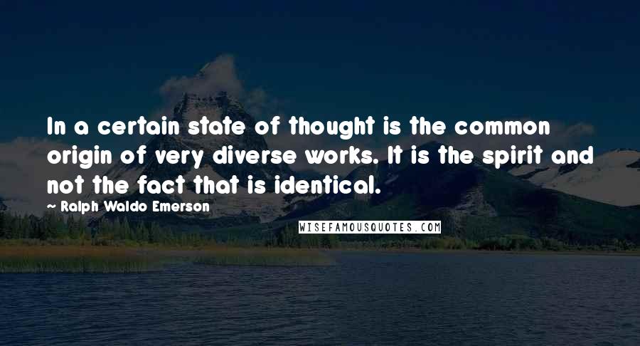 Ralph Waldo Emerson Quotes: In a certain state of thought is the common origin of very diverse works. It is the spirit and not the fact that is identical.