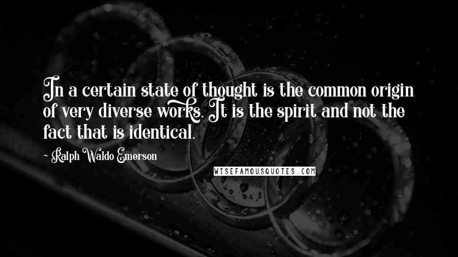 Ralph Waldo Emerson Quotes: In a certain state of thought is the common origin of very diverse works. It is the spirit and not the fact that is identical.