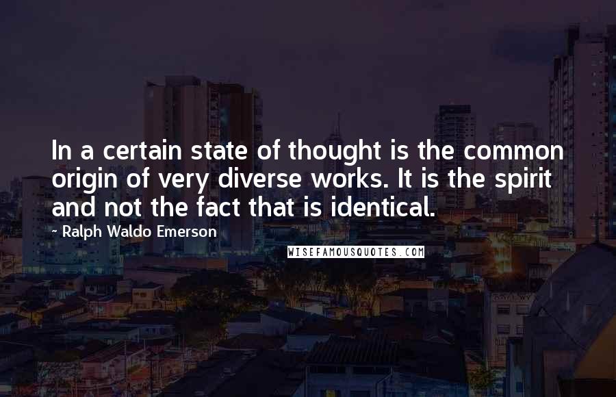 Ralph Waldo Emerson Quotes: In a certain state of thought is the common origin of very diverse works. It is the spirit and not the fact that is identical.