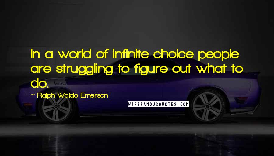 Ralph Waldo Emerson Quotes: In a world of infinite choice people are struggling to figure out what to do.