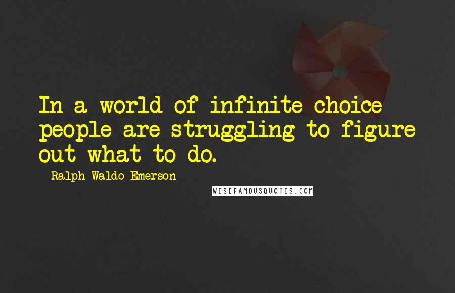 Ralph Waldo Emerson Quotes: In a world of infinite choice people are struggling to figure out what to do.