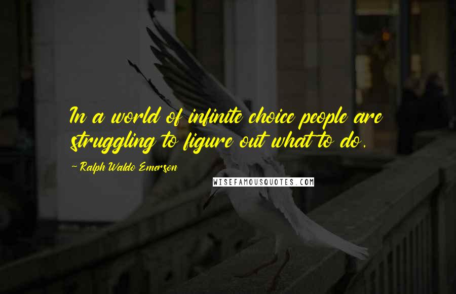 Ralph Waldo Emerson Quotes: In a world of infinite choice people are struggling to figure out what to do.