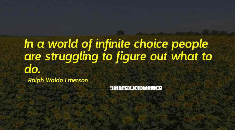 Ralph Waldo Emerson Quotes: In a world of infinite choice people are struggling to figure out what to do.