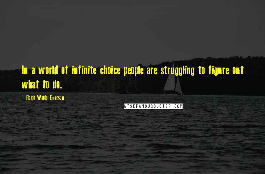 Ralph Waldo Emerson Quotes: In a world of infinite choice people are struggling to figure out what to do.