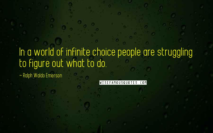 Ralph Waldo Emerson Quotes: In a world of infinite choice people are struggling to figure out what to do.