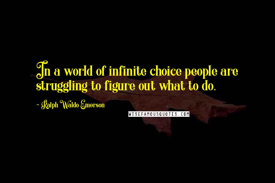 Ralph Waldo Emerson Quotes: In a world of infinite choice people are struggling to figure out what to do.