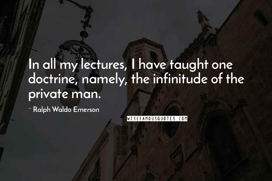 Ralph Waldo Emerson Quotes: In all my lectures, I have taught one doctrine, namely, the infinitude of the private man.