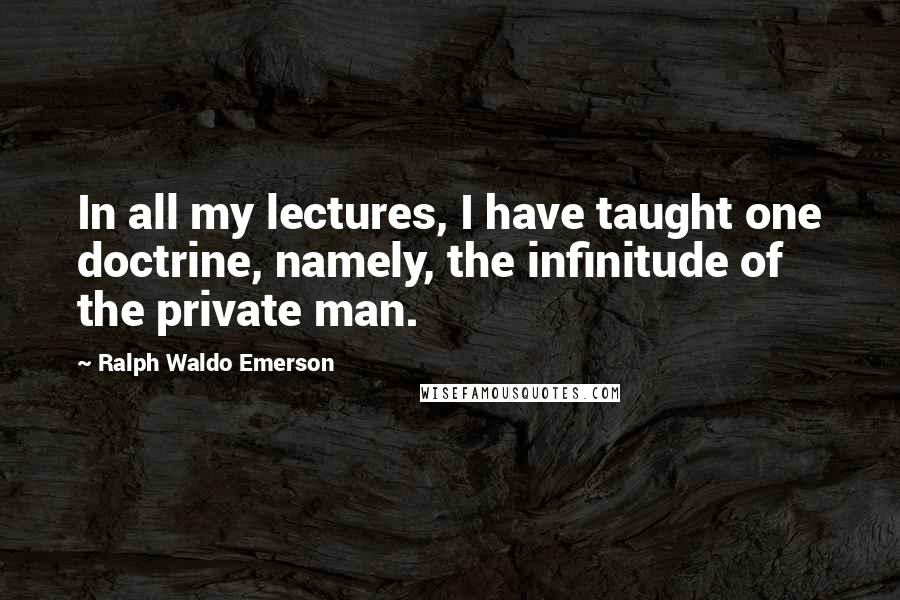 Ralph Waldo Emerson Quotes: In all my lectures, I have taught one doctrine, namely, the infinitude of the private man.