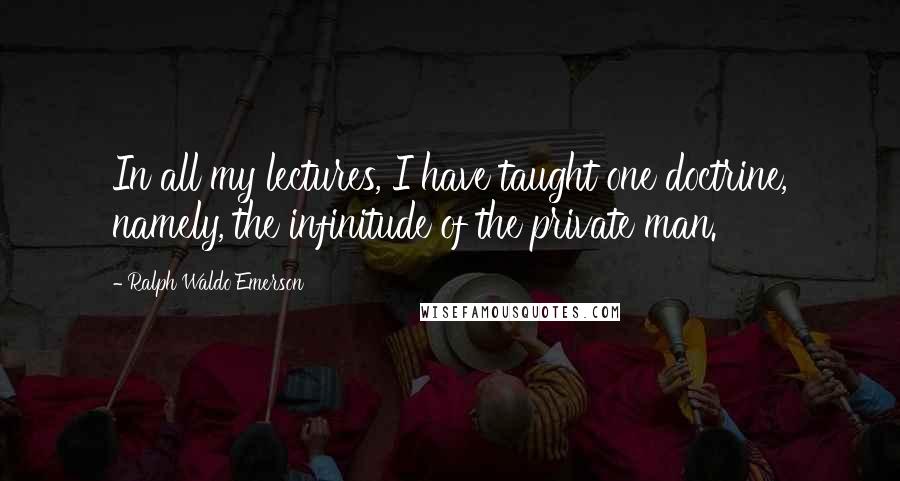 Ralph Waldo Emerson Quotes: In all my lectures, I have taught one doctrine, namely, the infinitude of the private man.