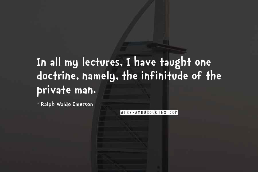 Ralph Waldo Emerson Quotes: In all my lectures, I have taught one doctrine, namely, the infinitude of the private man.