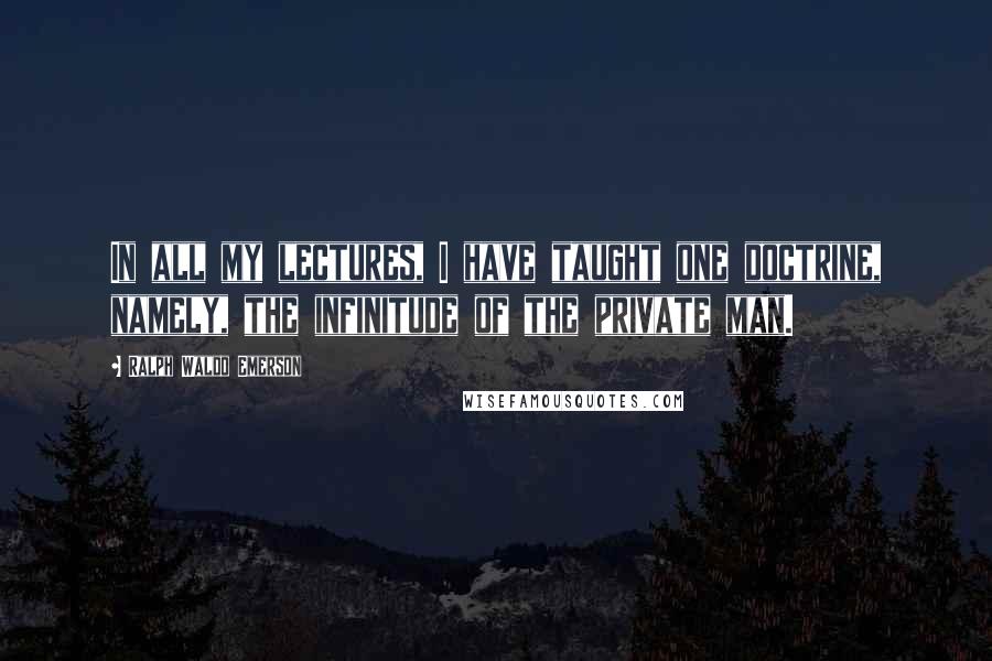 Ralph Waldo Emerson Quotes: In all my lectures, I have taught one doctrine, namely, the infinitude of the private man.