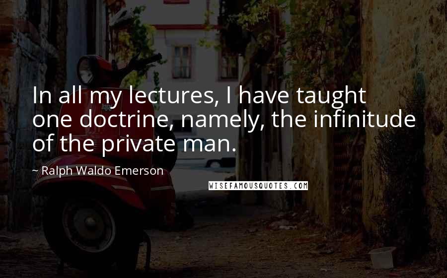 Ralph Waldo Emerson Quotes: In all my lectures, I have taught one doctrine, namely, the infinitude of the private man.