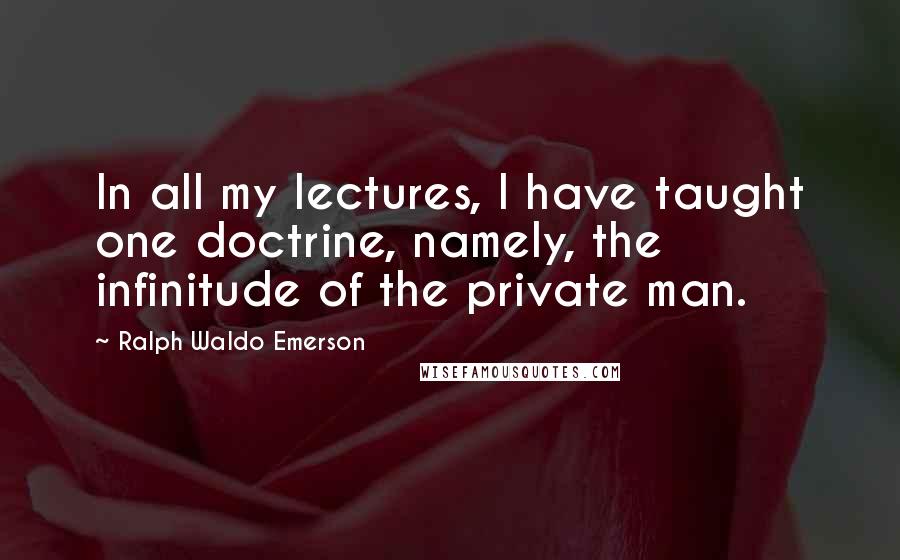 Ralph Waldo Emerson Quotes: In all my lectures, I have taught one doctrine, namely, the infinitude of the private man.