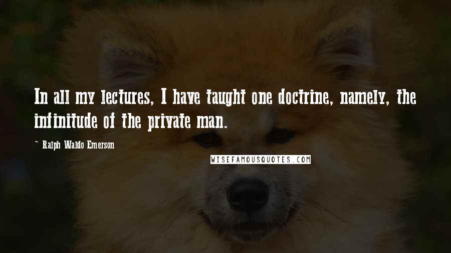 Ralph Waldo Emerson Quotes: In all my lectures, I have taught one doctrine, namely, the infinitude of the private man.