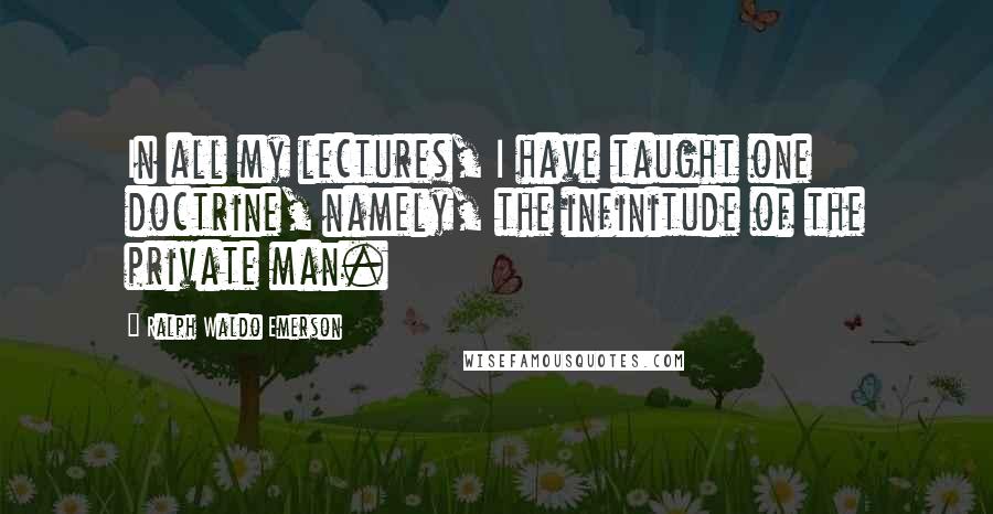 Ralph Waldo Emerson Quotes: In all my lectures, I have taught one doctrine, namely, the infinitude of the private man.