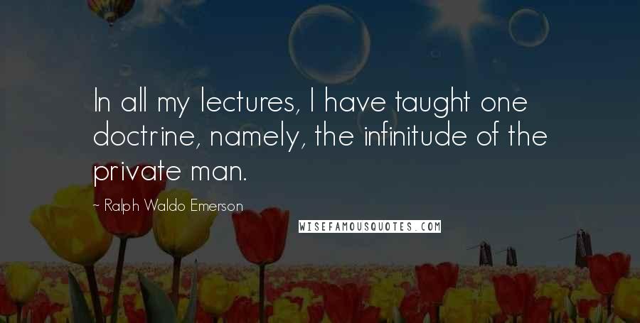 Ralph Waldo Emerson Quotes: In all my lectures, I have taught one doctrine, namely, the infinitude of the private man.