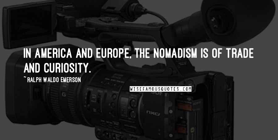 Ralph Waldo Emerson Quotes: In America and Europe, the nomadism is of trade and curiosity.