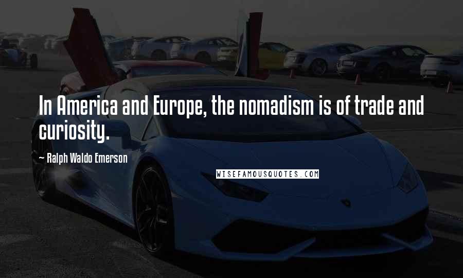 Ralph Waldo Emerson Quotes: In America and Europe, the nomadism is of trade and curiosity.