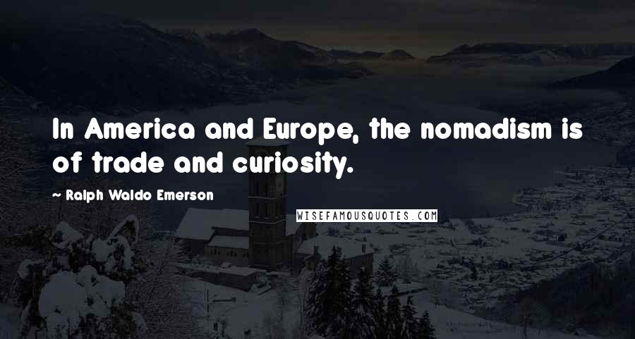 Ralph Waldo Emerson Quotes: In America and Europe, the nomadism is of trade and curiosity.