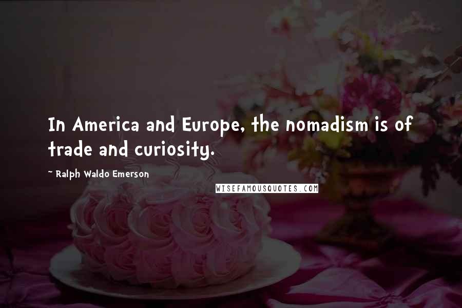 Ralph Waldo Emerson Quotes: In America and Europe, the nomadism is of trade and curiosity.