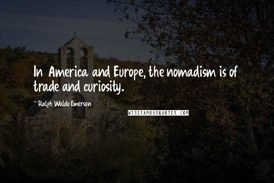 Ralph Waldo Emerson Quotes: In America and Europe, the nomadism is of trade and curiosity.