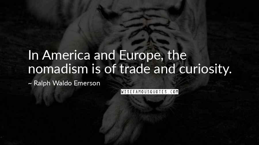 Ralph Waldo Emerson Quotes: In America and Europe, the nomadism is of trade and curiosity.