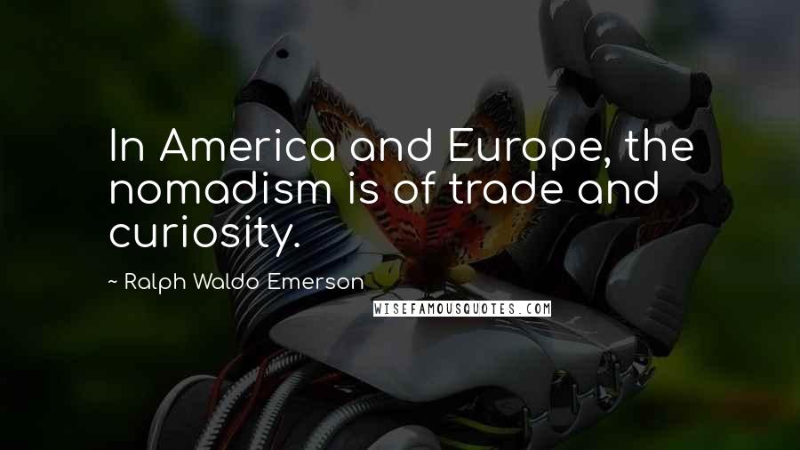 Ralph Waldo Emerson Quotes: In America and Europe, the nomadism is of trade and curiosity.